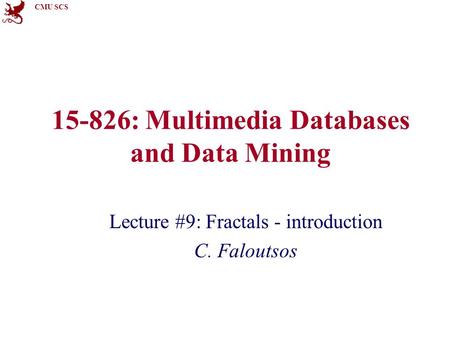 CMU SCS 15-826: Multimedia Databases and Data Mining Lecture #9: Fractals - introduction C. Faloutsos.