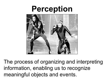 Perception The process of organizing and interpreting information, enabling us to recognize meaningful objects and events.