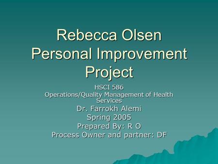 Rebecca Olsen Personal Improvement Project HSCI 586 Operations/Quality Management of Health Services Dr. Farrokh Alemi Spring 2005 Prepared By: R O Process.