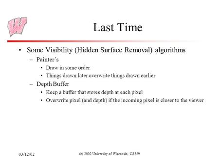 03/12/02 (c) 2002 University of Wisconsin, CS559 Last Time Some Visibility (Hidden Surface Removal) algorithms –Painter’s Draw in some order Things drawn.