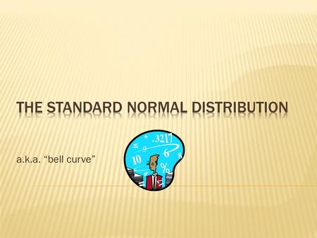 A.k.a. “bell curve”.  If a characteristic is normally distributed in a population, the distribution of scores measuring that characteristic will form.