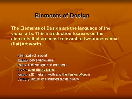 The Elements of Design are the language of the visual arts. This introduction focuses on the elements that are most relevant to two-dimensional (flat)