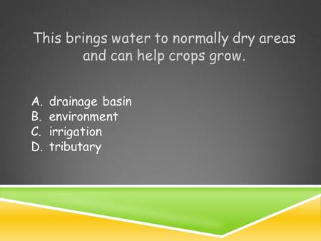 This brings water to normally dry areas and can help crops grow. A.drainage basin B.environment C.irrigation D.tributary.