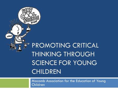 PROMOTING CRITICAL THINKING THROUGH SCIENCE FOR YOUNG CHILDREN Macomb Association for the Education of Young Children.