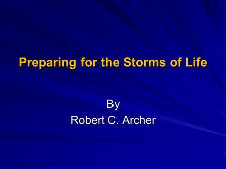 Preparing for the Storms of Life By Robert C. Archer.