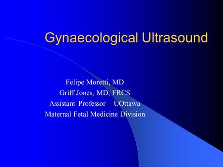 Gynaecological Ultrasound Felipe Moretti, MD Griff Jones, MD, FRCS Assistant Professor – UOttawa Maternal Fetal Medicine Division.