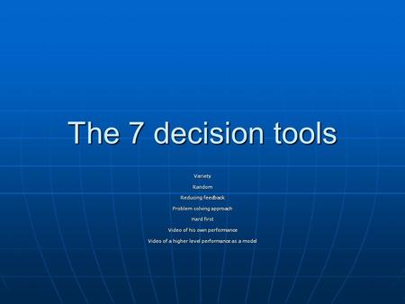 The 7 decision tools VarietyRandom Reducing feedback Problem solving approach Hard first Video of his own performance Video of a higher level performance.