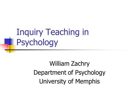 Inquiry Teaching in Psychology William Zachry Department of Psychology University of Memphis.