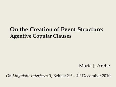 On the Creation of Event Structure: Agentive Copular Clauses María J. Arche On Linguistic Interfaces II, Belfast 2 nd – 4 th December 2010.