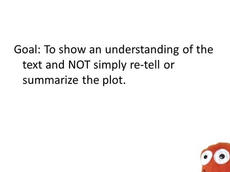 Goal: To show an understanding of the text and NOT simply re-tell or summarize the plot.