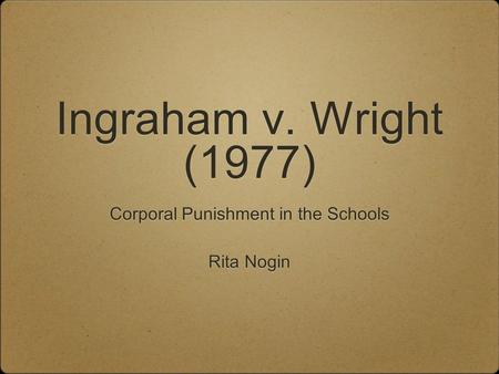 Ingraham v. Wright (1977) Corporal Punishment in the Schools Rita Nogin Corporal Punishment in the Schools Rita Nogin.