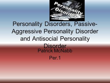 Personality Disorders, Passive- Aggressive Personality Disorder and Antisocial Personality Disorder Patrick McNabb Per.1.