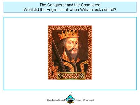 Broadwater School History Department 1 The Conqueror and the Conquered What did the English think when William took control?