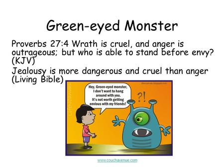 Green-eyed Monster Proverbs 27:4 Wrath is cruel, and anger is outrageous; but who is able to stand before envy? (KJV) Jealousy is more dangerous and cruel.