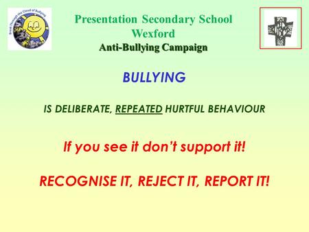 Presentation Secondary School Wexford Anti-Bullying Campaign BULLYING IS DELIBERATE, REPEATED HURTFUL BEHAVIOUR If you see it don’t support it! RECOGNISE.