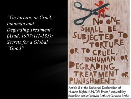 “On torture, or Cruel, Inhuman and Degrading Treatment” (Asad, 1997:111-133): Secrets for a Global “Good”