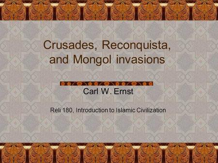 Crusades, Reconquista, and Mongol invasions Carl W. Ernst Reli 180, Introduction to Islamic Civilization.