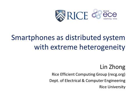 Smartphones as distributed system with extreme heterogeneity Lin Zhong Rice Efficient Computing Group (recg.org) Dept. of Electrical & Computer Engineering.