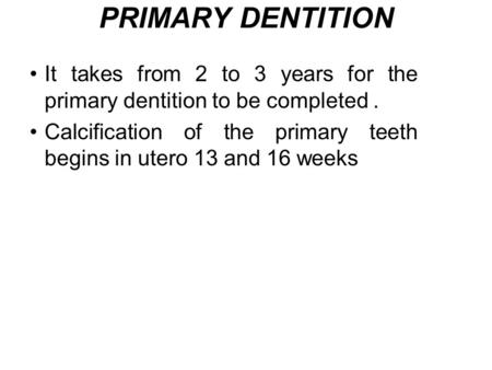 PRIMARY DENTITION It takes from 2 to 3 years for the primary dentition to be completed . Calcification of the primary teeth begins in utero 13 and 16 weeks.