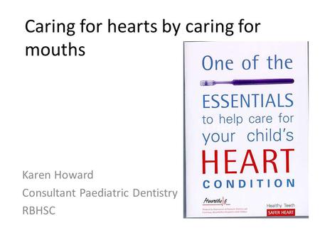 Caring for hearts by caring for mouths Karen Howard Consultant Paediatric Dentistry RBHSC.