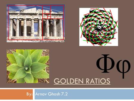 GOLDEN RATIOS By: Arnav Ghosh 7.2. Golden Ratio  It is also known as ‘Phi’.  It is an irrational mathematical constant and is usually rounded of to.