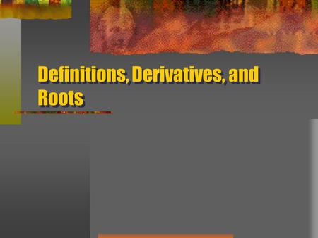 Definitions, Derivatives, and Roots. Definitions a phrase or sentence that says exactly what a word, phrase, or idea means de- down from, away from finis-