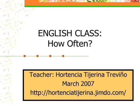 ENGLISH CLASS: How Often? Teacher: Hortencia Tijerina Treviño March 2007