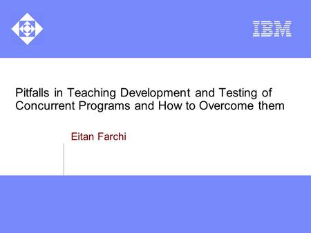 Pitfalls in Teaching Development and Testing of Concurrent Programs and How to Overcome them Eitan Farchi.