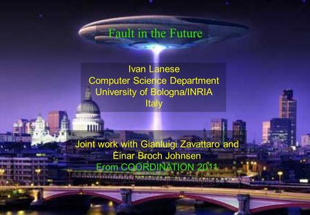 Ivan Lanese Computer Science Department University of Bologna/INRIA Italy Fault in the Future Joint work with Gianluigi Zavattaro and Einar Broch Johnsen.