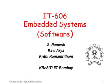 © S. Ramesh / Kavi Arya / Krithi Ramamritham 1 IT-606 Embedded Systems (Software ) S. Ramesh Kavi Arya Krithi Ramamritham KReSIT/ IIT Bombay.