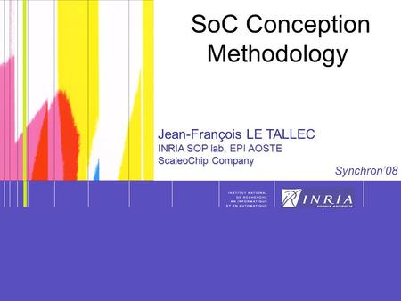 Synchron’08 Jean-François LE TALLEC INRIA SOP lab, AOSTE INRIA SOP lab, EPI AOSTE ScaleoChip Company SoC Conception Methodology.