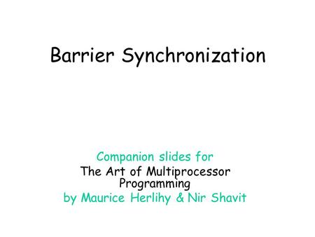 Barrier Synchronization Companion slides for The Art of Multiprocessor Programming by Maurice Herlihy & Nir Shavit.