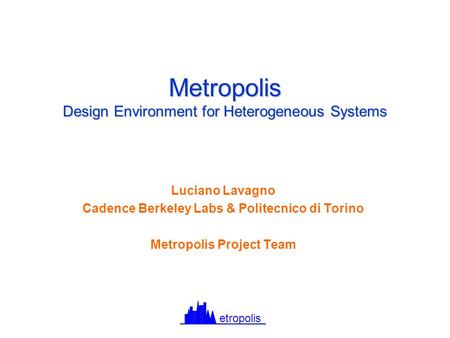 Metropolis Design Environment for Heterogeneous Systems Luciano Lavagno Cadence Berkeley Labs & Politecnico di Torino Metropolis Project Team etropolis.