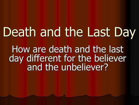 Death and the Last Day How are death and the last day different for the believer and the unbeliever?