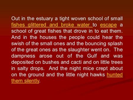 Out in the estuary a tight woven school of small fishes glittered and broke water to escape a school of great fishes that drove in to eat them. And in.