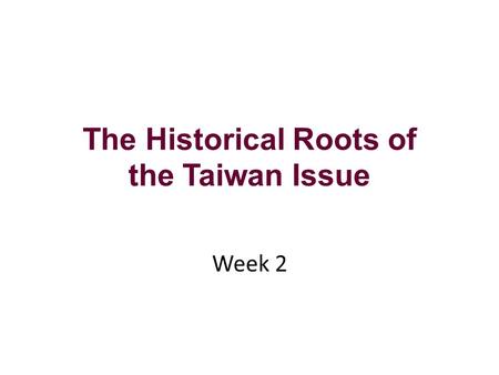 The Historical Roots of the Taiwan Issue Week 2. Week 2: Teaching Outline Taiwan’s Complex History Taiwan’s Return to China (1945) Impact of the Korean.