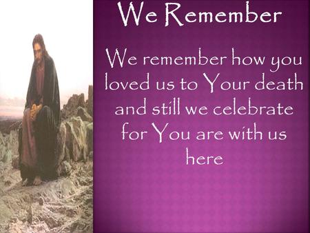 We Remember We remember how you loved us to Your death and still we celebrate for You are with us here.