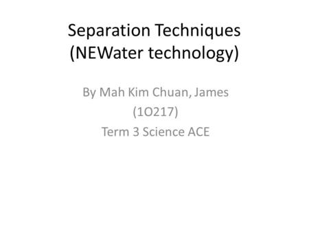 Separation Techniques (NEWater technology) By Mah Kim Chuan, James (1O217) Term 3 Science ACE.