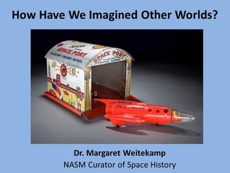 Dr. Margaret Weitekamp NASM Curator of Space History How Have We Imagined Other Worlds?