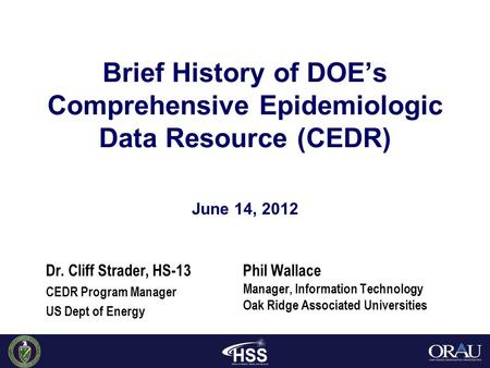 June 14, 2012 Brief History of DOE’s Comprehensive Epidemiologic Data Resource (CEDR) Dr. Cliff Strader, HS-13 CEDR Program Manager US Dept of Energy Phil.