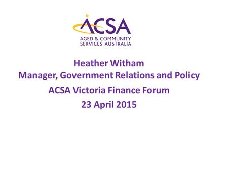 Heather Witham Manager, Government Relations and Policy ACSA Victoria Finance Forum 23 April 2015.