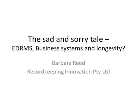 The sad and sorry tale – EDRMS, Business systems and longevity? Barbara Reed Recordkeeping Innovation Pty Ltd.