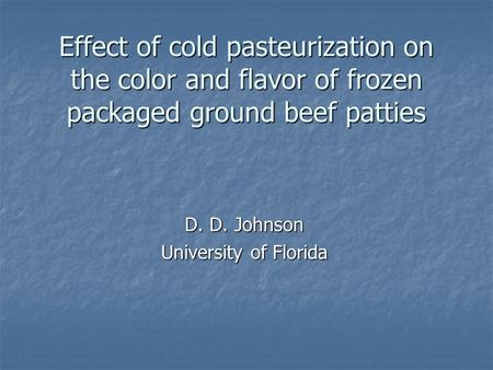 Effect of cold pasteurization on the color and flavor of frozen packaged ground beef patties D. D. Johnson University of Florida.