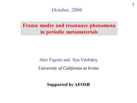 1 Frozen modes and resonance phenomena in periodic metamaterials October, 2006 Alex Figotin and Ilya Vitebskiy University of California at Irvine Supported.