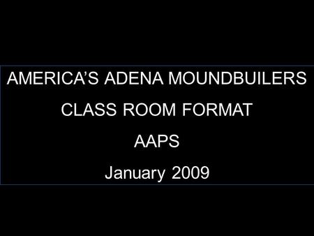 AMERICA’S ADENA MOUNDBUILERS CLASS ROOM FORMAT AAPS January 2009.