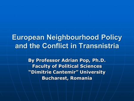 European Neighbourhood Policy and the Conflict in Transnistria By Professor Adrian Pop, Ph.D. Faculty of Political Sciences “Dimitrie Cantemir” University.