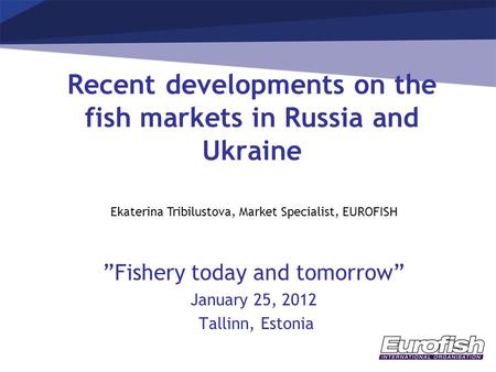 Recent developments on the fish markets in Russia and Ukraine ”Fishery today and tomorrow” January 25, 2012 Tallinn, Estonia Ekaterina Tribilustova, Market.