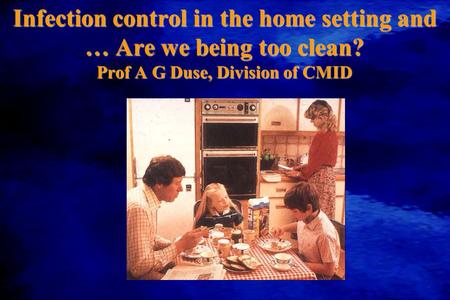 Infection control in the home setting and … Are we being too clean? Prof A G Duse, Division of CMID.