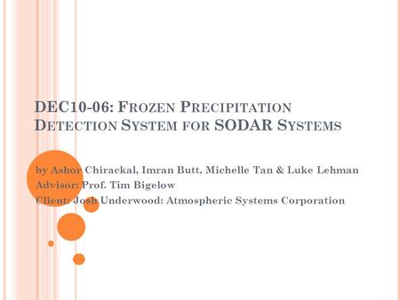 DEC10-06: F ROZEN P RECIPITATION D ETECTION S YSTEM FOR SODAR S YSTEMS by Ashor Chirackal, Imran Butt, Michelle Tan & Luke Lehman Advisor: Prof. Tim Bigelow.