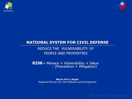 NATIONAL SYSTEM FOR CIVIL DEFENSE REDUCE THE VULNERABILITY OF PEOPLE AND PROPERTIES GOBIERNO DE CHILE Mario Pérez Rojas Regional Director for Civil Defense.